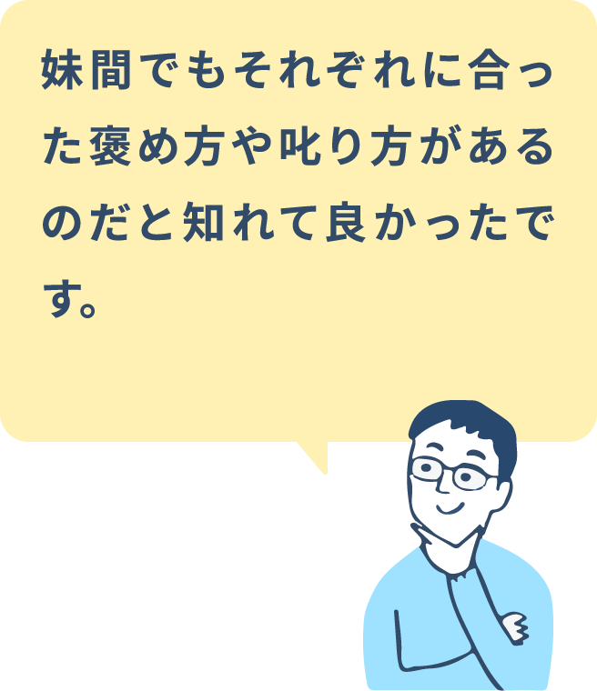 妹間でもそれぞれに合った褒め方や叱り方があるのだと知れて良かったです。